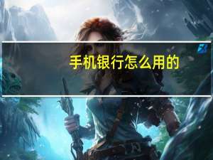 手机银行怎么用的（手机银行怎么用）