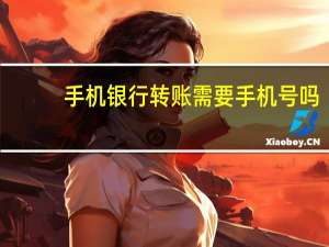 手机银行转账需要手机号吗（手机银行转账需要手续费吗）