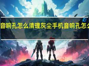 手机音响孔怎么清理灰尘 手机音响孔怎么清理灰尘