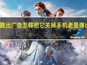 手机频繁跳出广告怎样把它关掉 手机老是弹出广告怎么消除