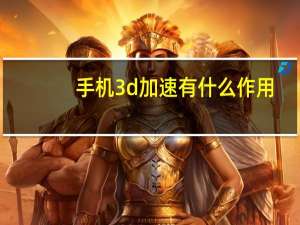 手机3d加速有什么作用（手机3d加速是什么）