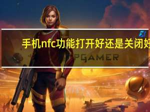 手机nfc功能打开好还是关闭好（手机nfc功能）