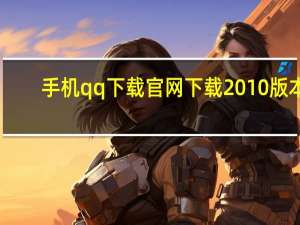手机qq下载官网下载2010版本（手机qq2011官方下载）