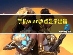手机wlan热点显示出错（手机wlan热点）