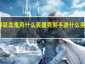 手游吸血鬼用什么英雄克制 手游什么英雄克凯南
