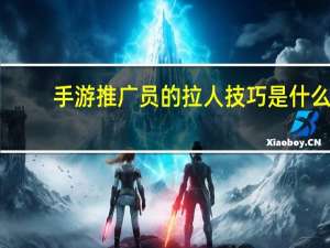 手游推广员的拉人技巧是什么（手游推广员的拉人技巧）