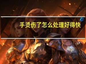 手烫伤了怎么处理好得快（手烫伤后怎样恢复得快）