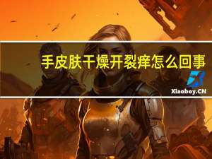 手皮肤干燥开裂痒怎么回事（手皮肤干燥开裂）