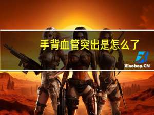 手背血管突出是怎么了（手背血管突出是怎么回事）