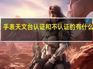 手表天文台认证和不认证的有什么区别（手表中的天文台认证是什么意思）
