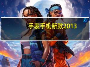 手表手机新款2013（新出的手表手机是什么牌子的及在哪可以的找到购物电话）