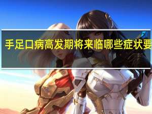 手足口病高发期将来临哪些症状要就医？如何预防？专家详解 到底什么情况呢