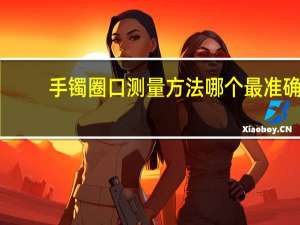 手镯圈口测量方法哪个最准确（手镯圈口测量方法）