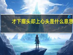 才下眉头却上心头是什么意思（才下眉头却上心头）