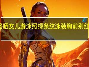 扎克伯格晒女儿游泳照 绿条纹泳装胸前别红花晒娃停不下