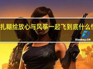 扎糊绘放心与风筝一起飞 到底什么情况嘞