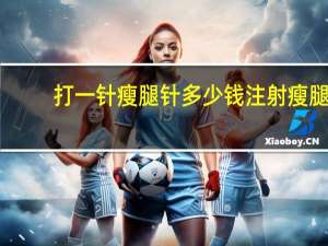 打一针瘦腿针多少钱 注射瘦腿针效果怎么样一针要多少钱