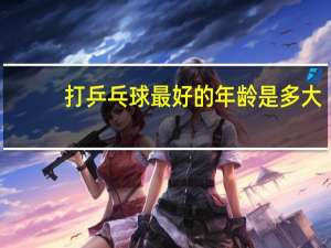 打乒乓球最好的年龄是多大