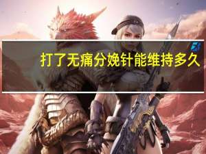 打了无痛分娩针能维持多久（打了无痛分娩针多久会生）