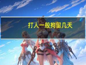 打人一般拘留几天（打人）