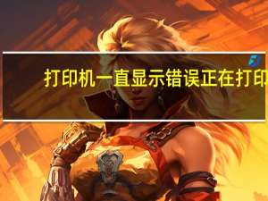 打印机一直显示错误正在打印（打印机显示错误正在打印怎么解决）