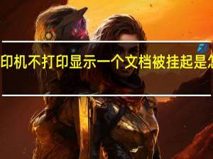 打印机不打印显示一个文档被挂起是怎么回事