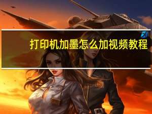 打印机加墨怎么加视频教程（打印机加墨怎么加）