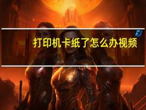 打印机卡纸了怎么办视频（打印机卡纸怎么解决视频）