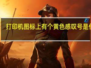 打印机图标上有个黄色感叹号是什么（打印机图标上有个黄色感叹号）