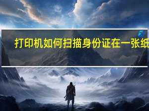 打印机如何扫描身份证在一张纸上（打印机如何扫描身份证在电脑上）
