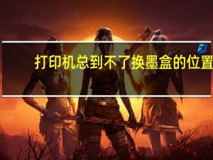 打印机总到不了换墨盒的位置（打印机墨盒在哪个位置）