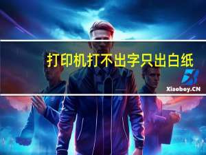 打印机打不出字只出白纸（打印机打不出字）