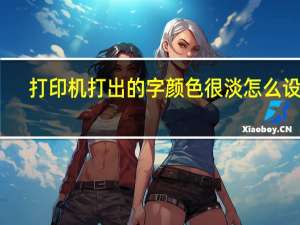 打印机打出的字颜色很淡怎么设置