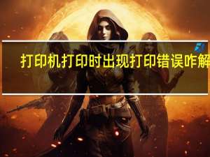 打印机打印时出现打印错误咋解决（打印机打印显示错误正在打印）