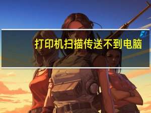 打印机扫描传送不到电脑（为什么打印机扫描连接不到电脑）