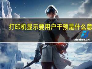 打印机显示要用户干预是什么意思（打印机显示需要用户干预是什么意思）