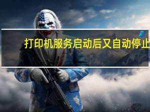 打印机服务启动后又自动停止（打印机服务）