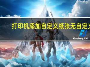 打印机添加自定义纸张 无自定义（打印机添加自定义纸张）