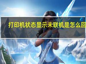 打印机状态显示未联机是怎么回事（打印机显示未联机怎么解决）