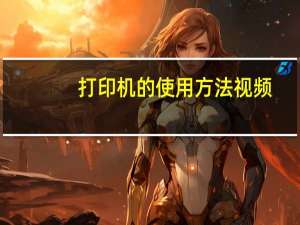 打印机的使用方法视频（打印机的使用方法）