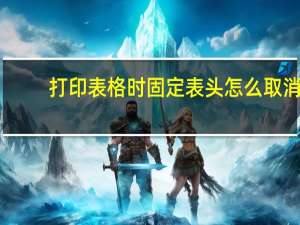 打印表格时固定表头怎么取消（打印表格时固定表头）