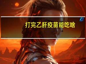 打完乙肝疫苗能吃啥（打完乙肝疫苗不能吃什么）