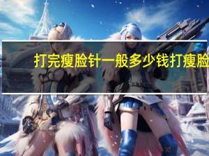 打完瘦脸针一般多少钱 打瘦脸针一般需要多少钱