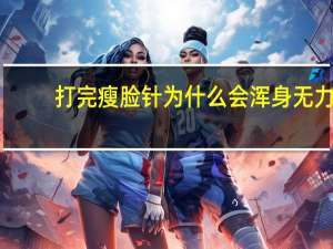 打完瘦脸针为什么会浑身无力 打完瘦脸针一周后出现咬肌乏力，和弥散有关系吗