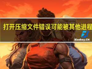 打开压缩文件错误 可能被其他进程占用（打开压缩文件时出现错误可能被其他进程占用是什么意思）