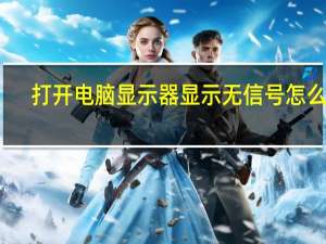 打开电脑显示器显示无信号怎么办（打开电脑）