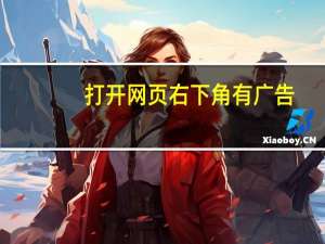 打开网页右下角有广告（网页右下角广告）