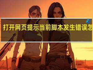 打开网页提示当前脚本发生错误怎么办（脚本发生错误怎么办）