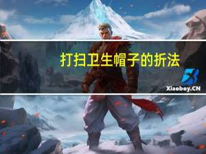 打扫卫生帽子的折法（打扫卫生的帽子怎么折）