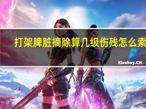 打架脾脏摘除算几级伤残怎么索赔
